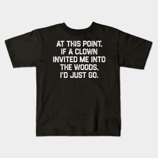 At This Point, If A Clown Invited Me Into The Woods, I’d Just Go Kids T-Shirt